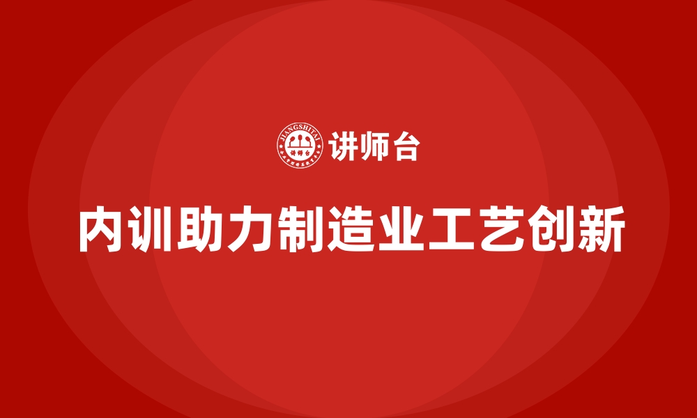 内训助力制造业工艺创新