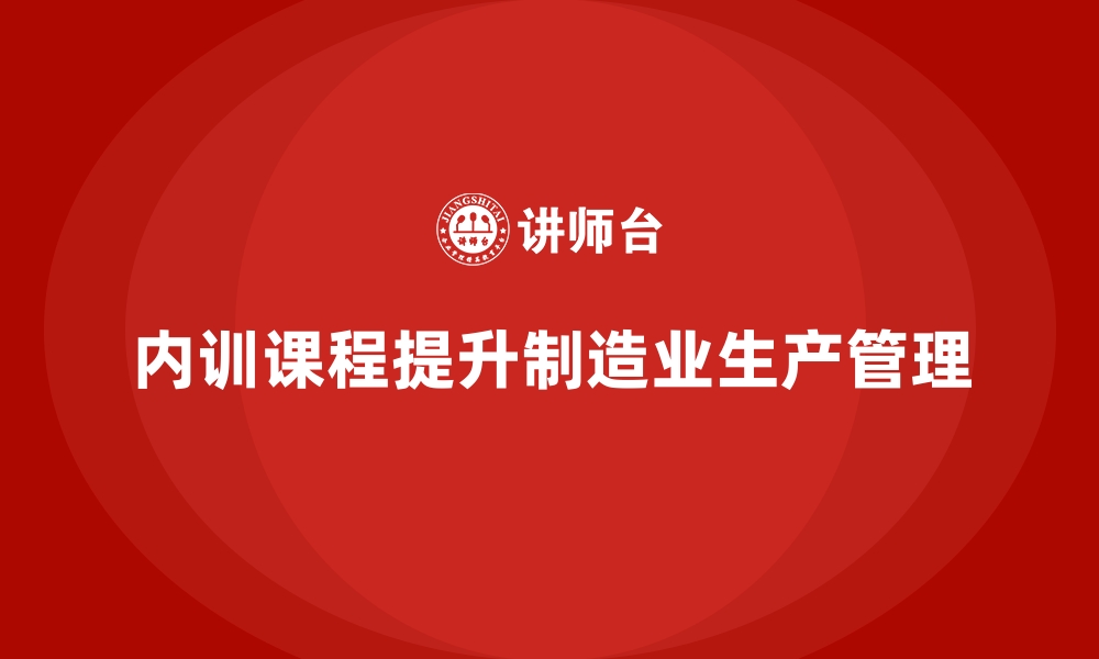 文章制造业如何通过企业内训课程提升生产管理的缩略图