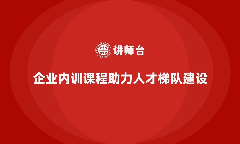 文章企业内训课程在人才梯队建设中的作用的缩略图