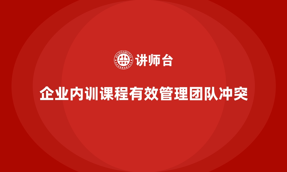 企业内训课程有效管理团队冲突