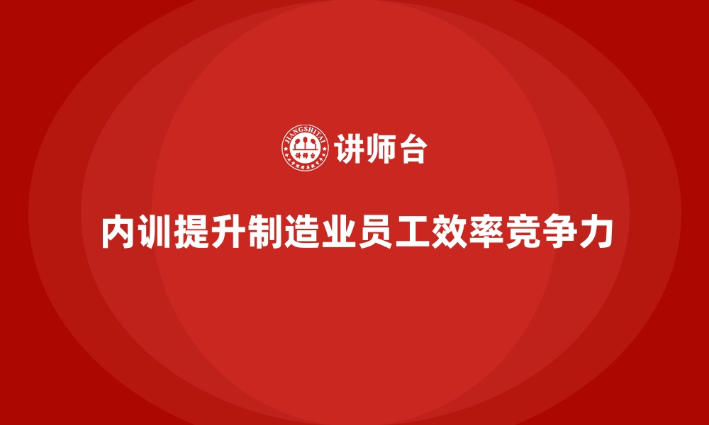 文章企业内训课程提升制造业员工的工作效率的缩略图