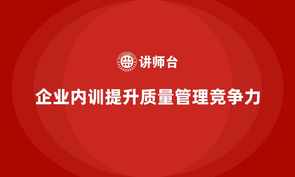 文章企业内训课程助力提升全员质量管理意识的缩略图