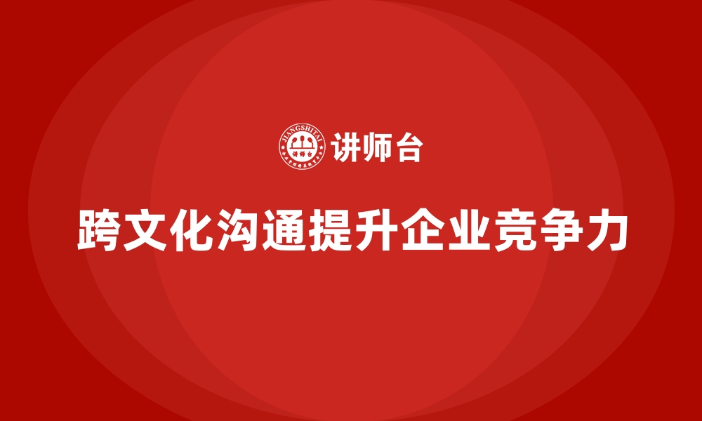 文章企业内训课程提升员工的跨文化沟通能力的缩略图