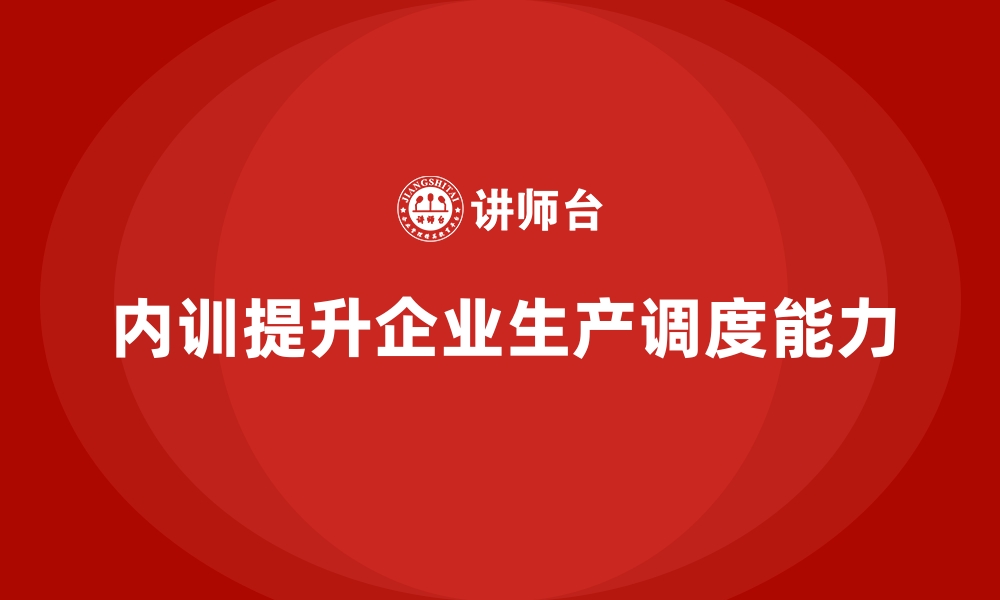 文章如何通过企业内训课程提升生产调度能力的缩略图