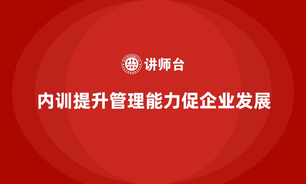 文章企业内训课程助力提升管理人员的管理能力的缩略图