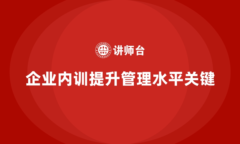 文章企业内训课程助力提升企业的管理水平的缩略图