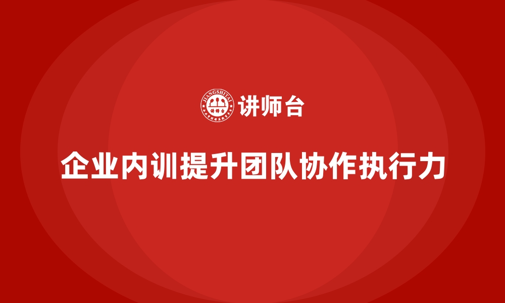 文章企业内训课程提升团队的协作与执行能力的缩略图