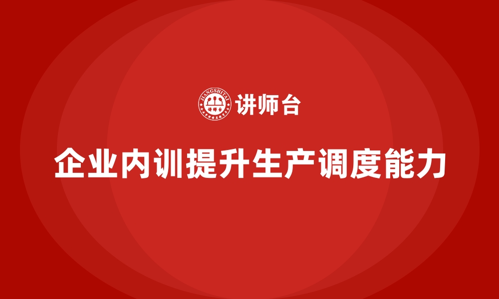 文章企业内训课程助力提升生产调度能力的缩略图