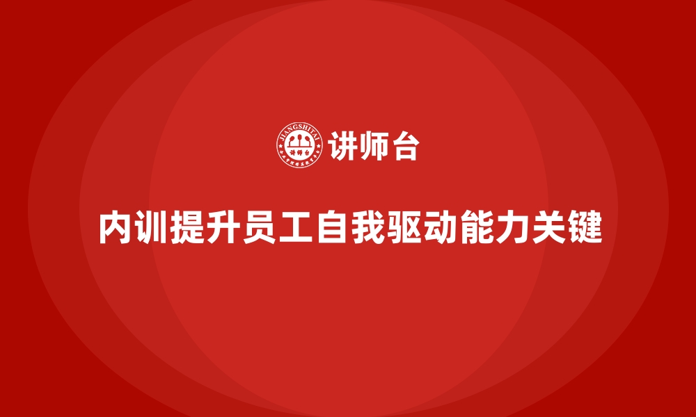 文章如何通过企业内训课程提升员工的自我驱动能力的缩略图