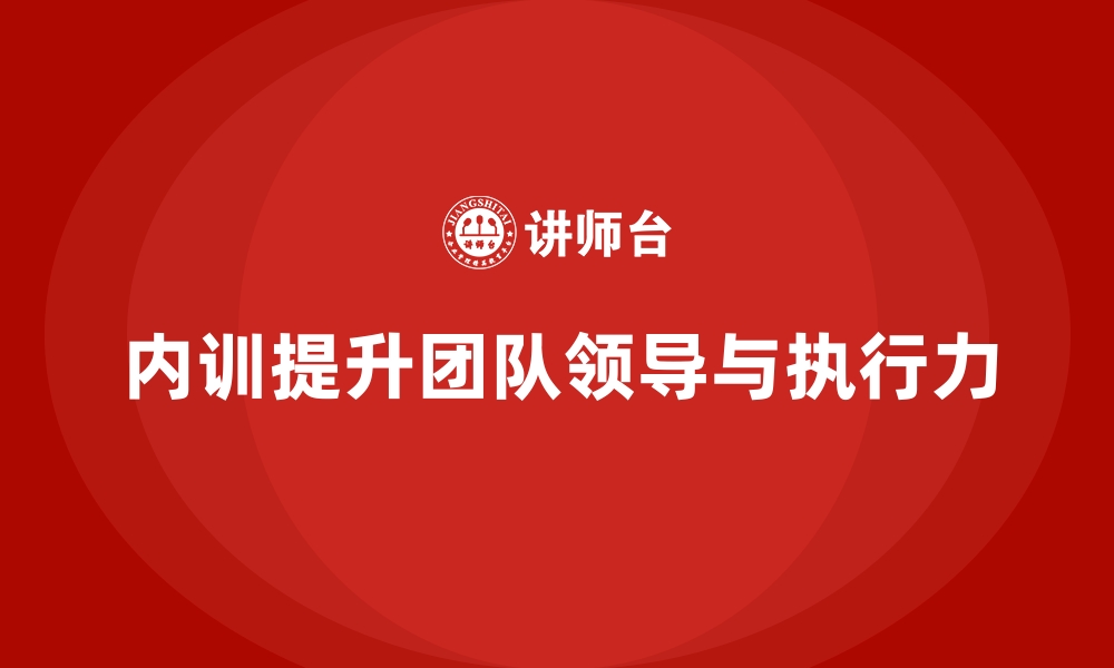 文章企业内训课程帮助提升团队领导力和执行力的缩略图