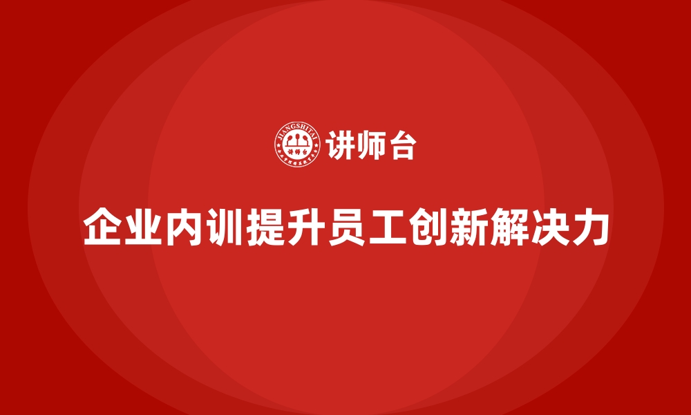 文章企业内训课程助力提升员工的创新能力与解决问题的能力的缩略图