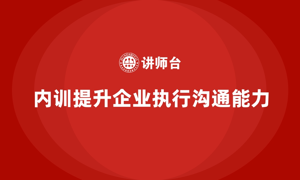 文章如何通过企业内训课程提升团队的执行力和沟通力的缩略图