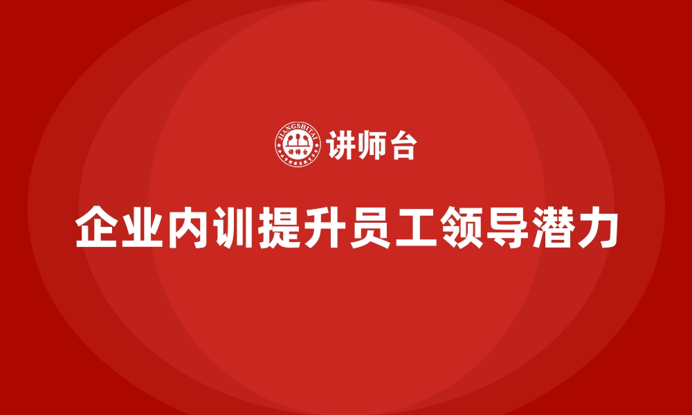 文章企业内训课程助力企业培养员工的领导潜力的缩略图