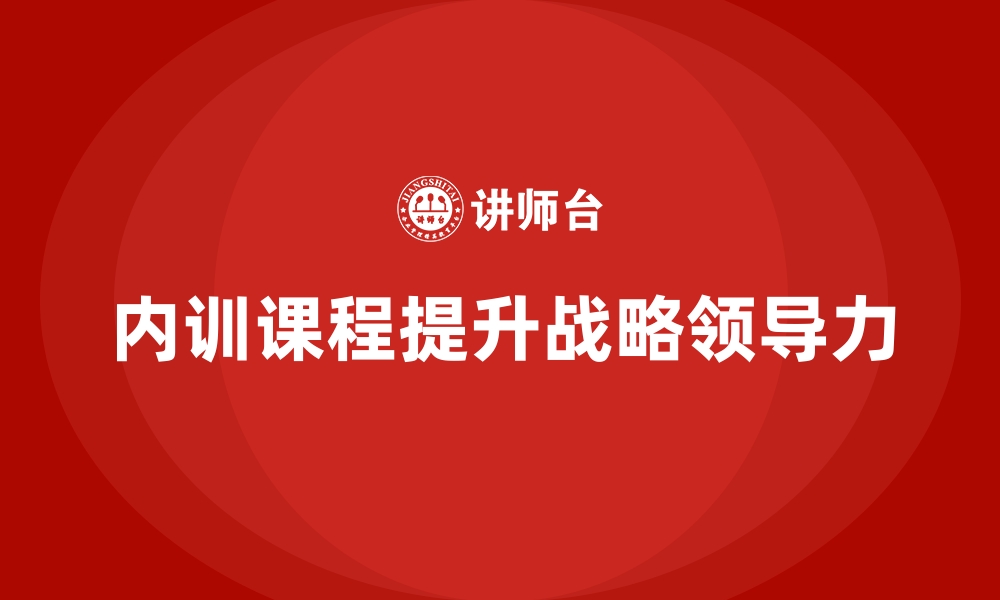 文章企业内训课程帮助企业提升管理层的战略领导力的缩略图