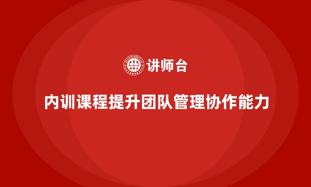 文章企业内训课程如何助力提升团队管理和协作能力的缩略图