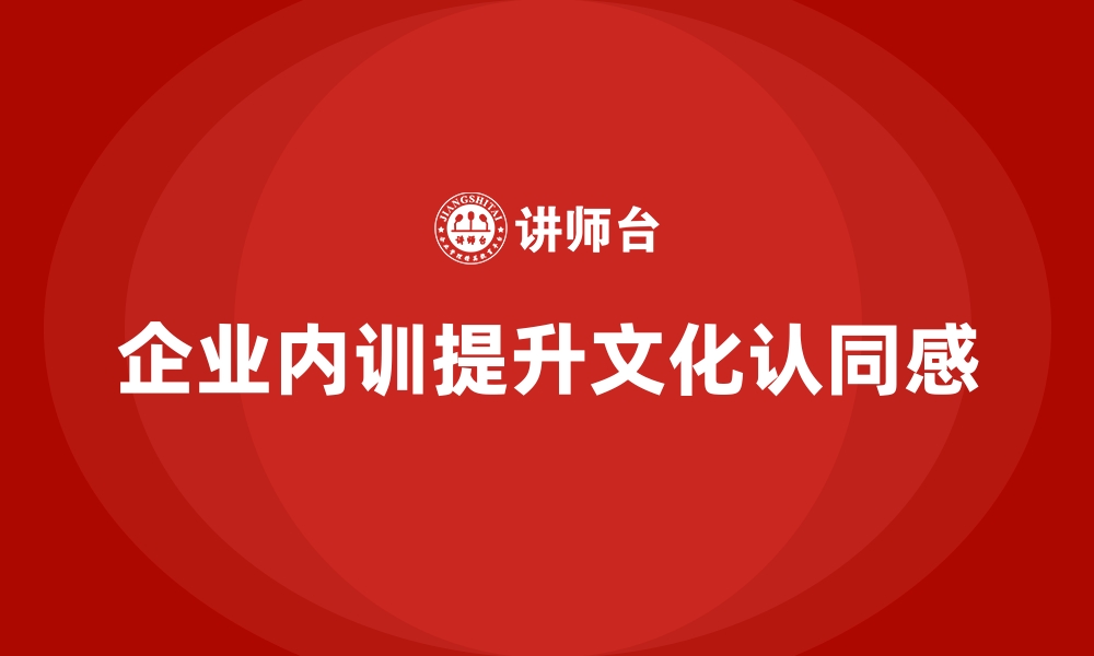 文章企业内训课程如何提升员工对公司文化的认同感的缩略图