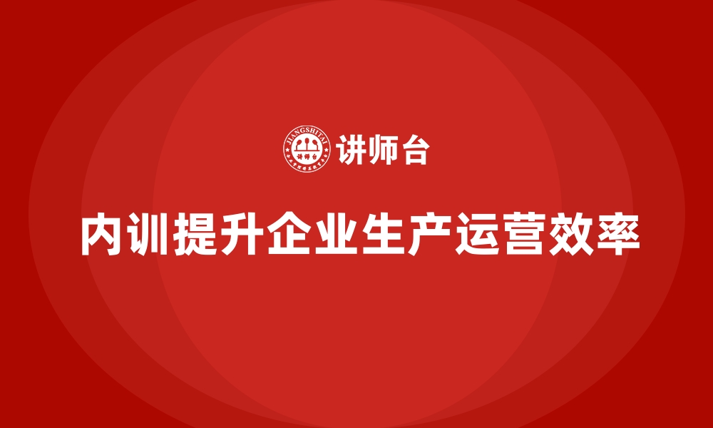 文章企业内训课程如何帮助企业优化生产与运营管理的缩略图