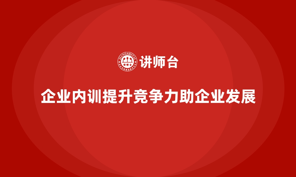 文章企业内训课程如何提升企业在行业中的竞争力的缩略图