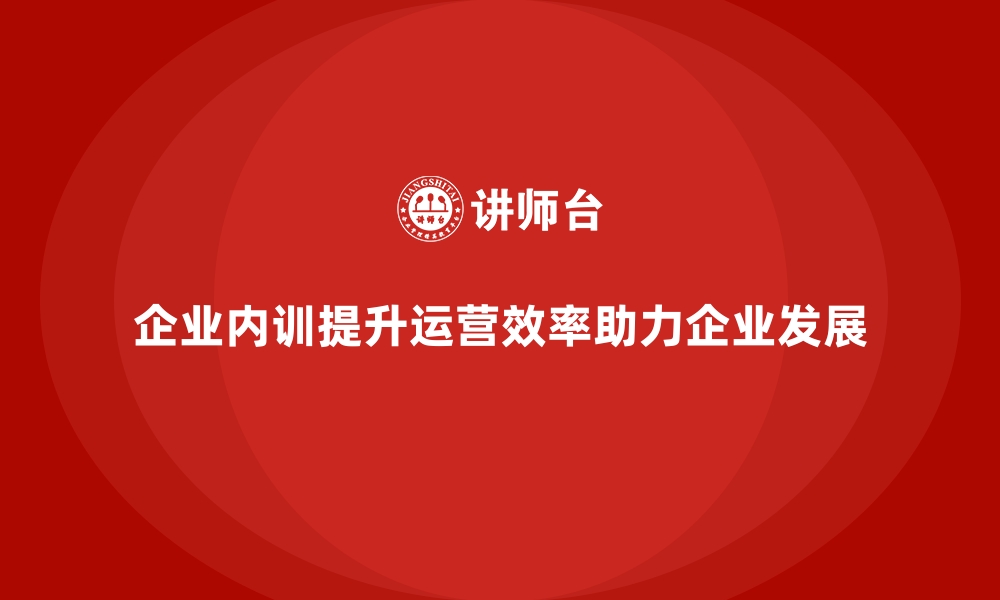 文章企业内训课程助力提升企业整体的运营效率的缩略图