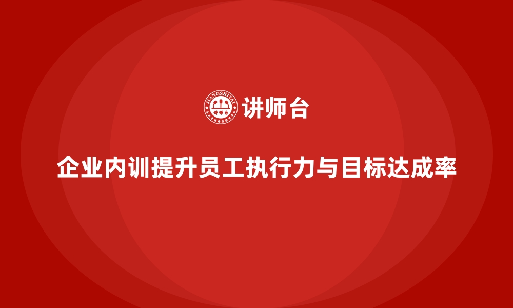 文章如何通过企业内训课程提升员工的执行力与目标达成率的缩略图