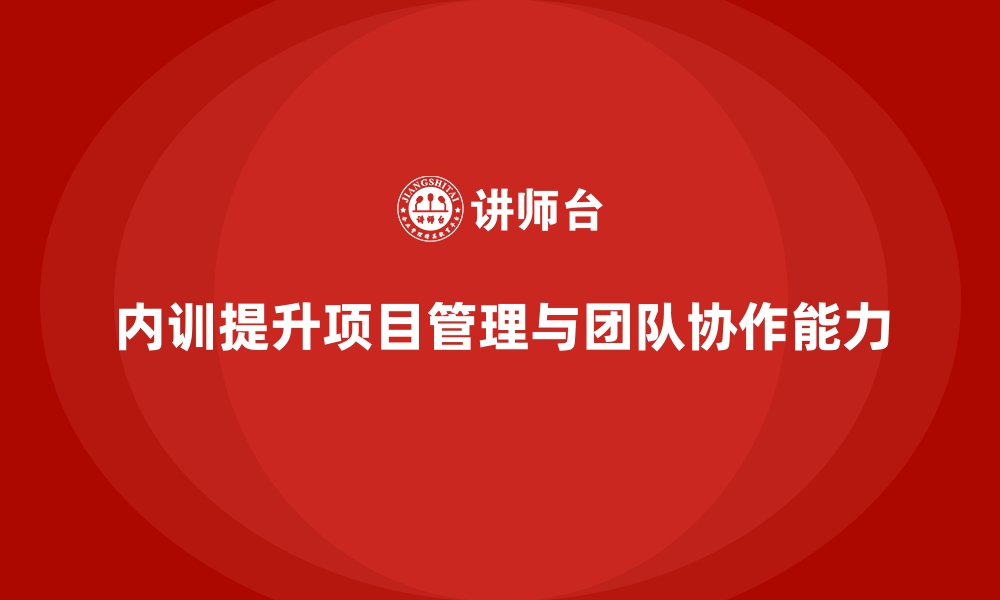 内训提升项目管理与团队协作能力