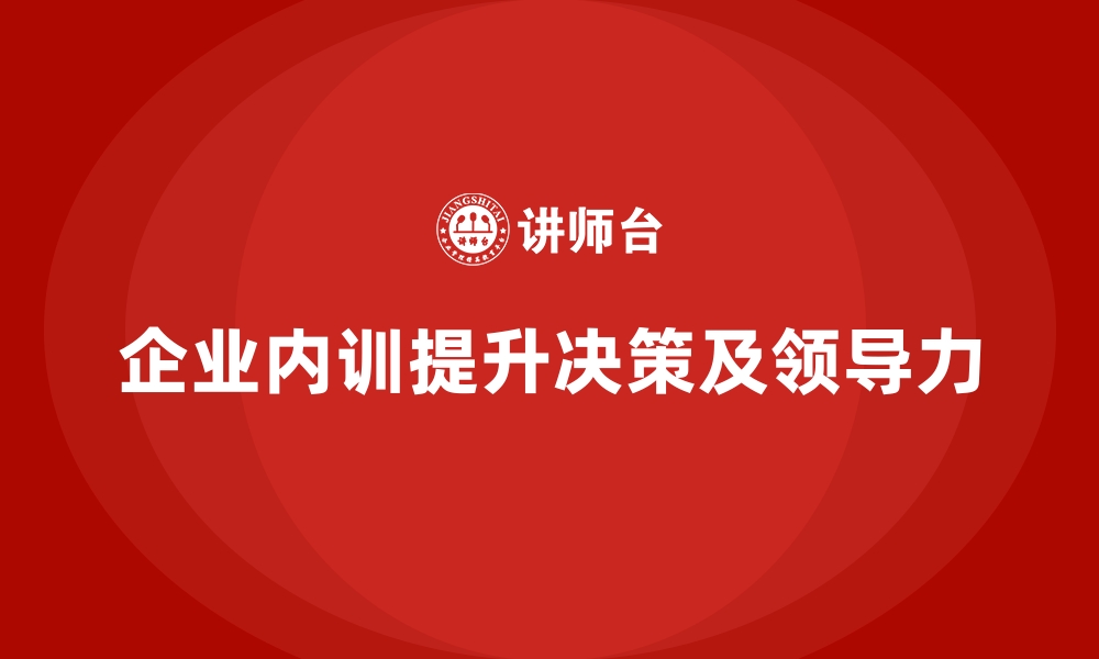 文章企业内训课程助力提升管理团队的决策能力和领导力的缩略图