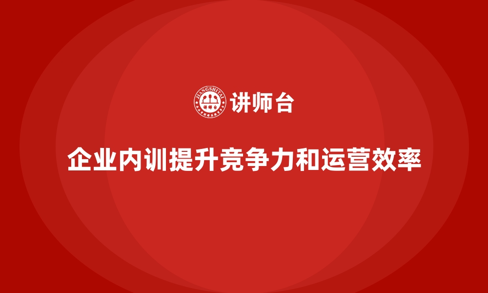 文章企业内训课程帮助提升企业整体运营效率和竞争力的缩略图