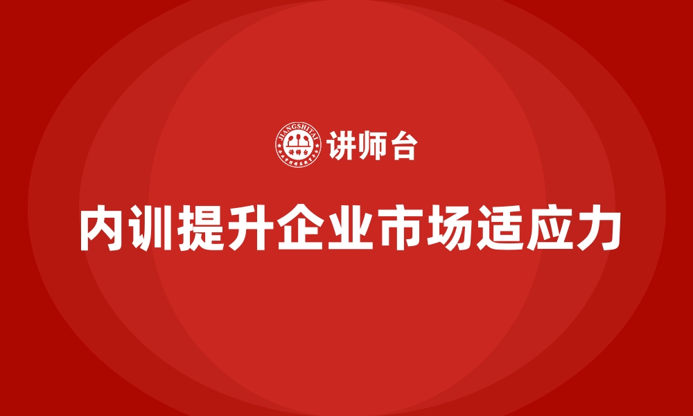 文章企业内训课程如何提升企业在行业中的市场适应力的缩略图