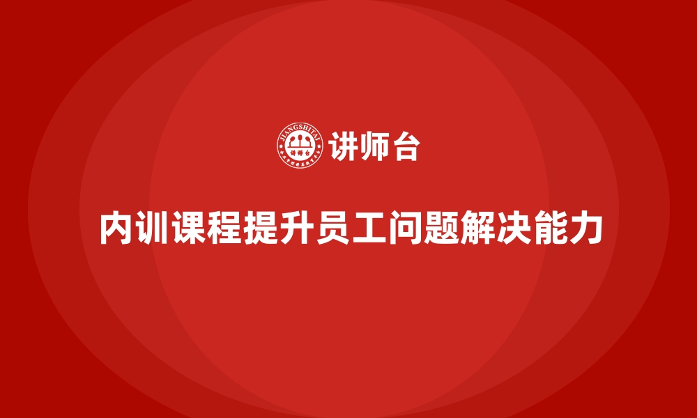 文章企业内训课程助力提升员工解决复杂问题的能力的缩略图