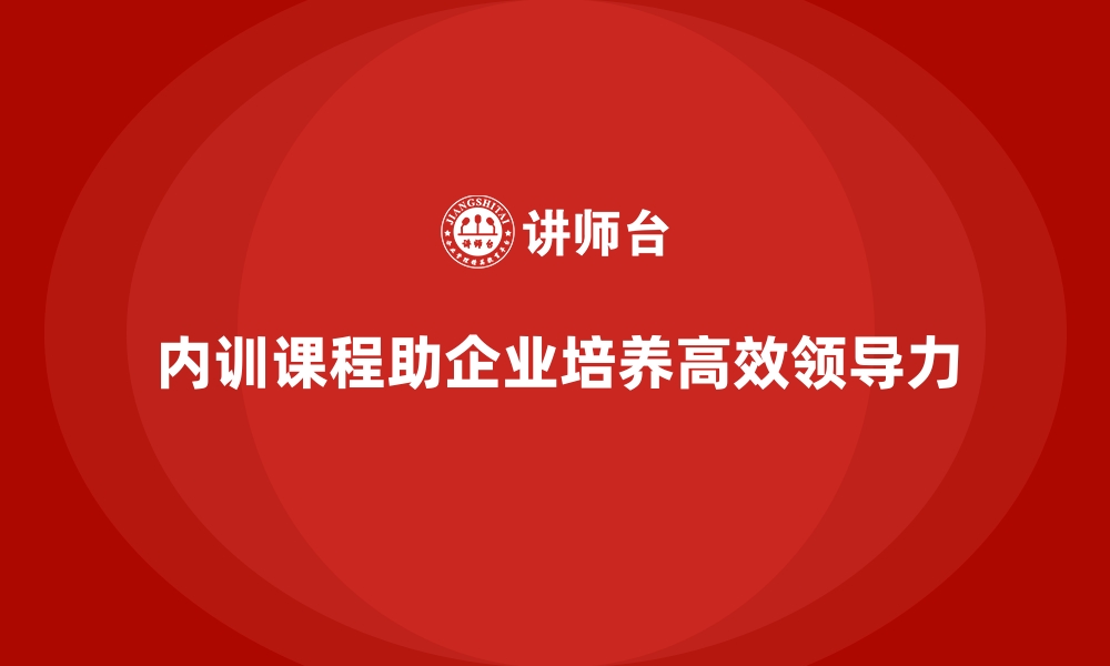 文章企业内训课程如何帮助企业培养高效的领导团队的缩略图