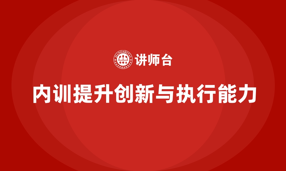 文章如何通过企业内训课程提升员工的创新能力和执行力的缩略图