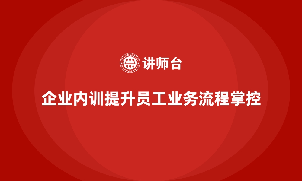 企业内训提升员工业务流程掌控