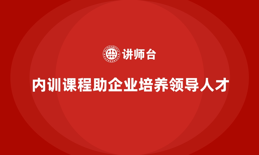 文章企业内训课程帮助企业培养具备领导力的核心人才的缩略图