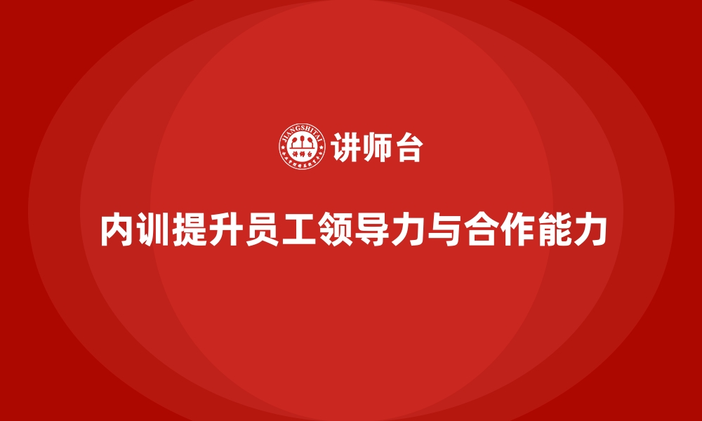 文章企业内训课程助力提升员工的领导力和团队合作能力的缩略图