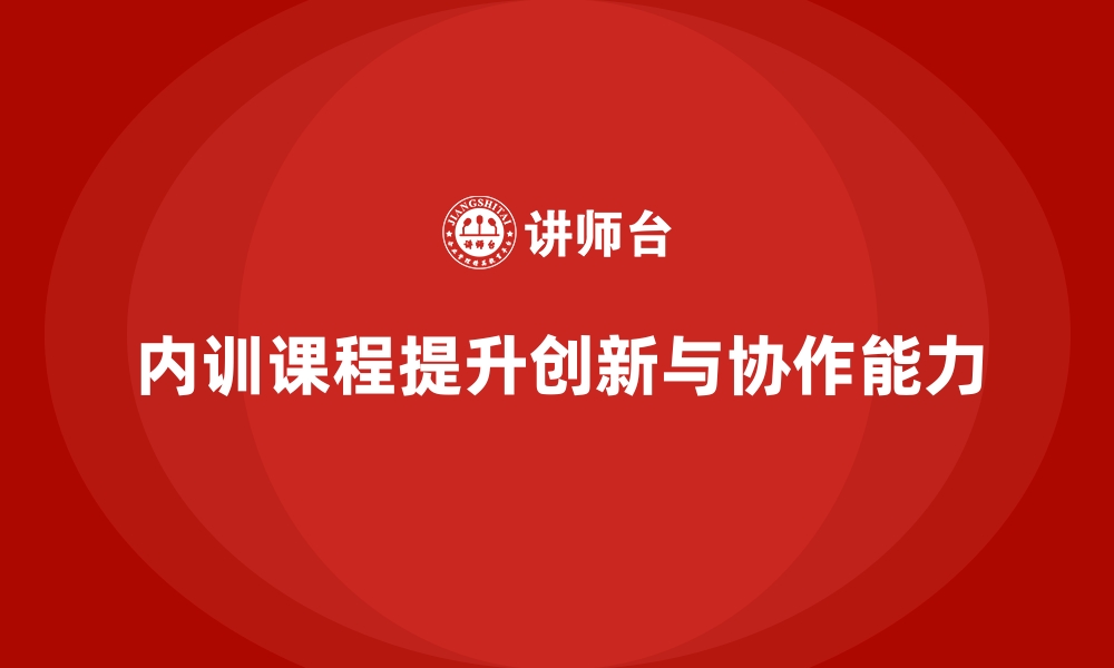 文章企业内训课程如何帮助员工提升创新能力和团队协作的缩略图