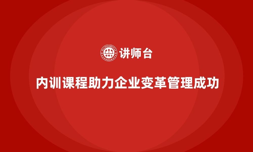 文章企业内训课程如何帮助企业在变革管理中取得成功的缩略图