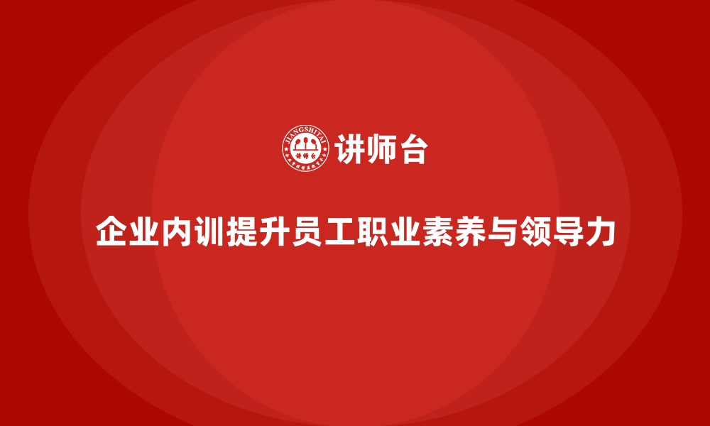 文章如何通过企业内训课程提升员工的职业素养和领导力的缩略图