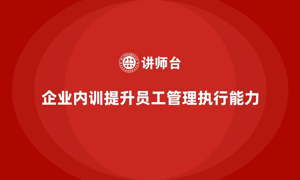 文章企业内训课程如何帮助提升员工的管理技能和执行能力的缩略图