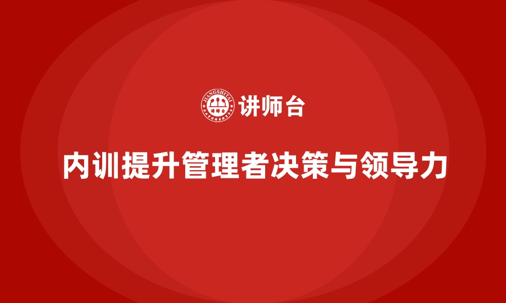 文章企业内训课程如何提升管理者的决策能力与领导力的缩略图