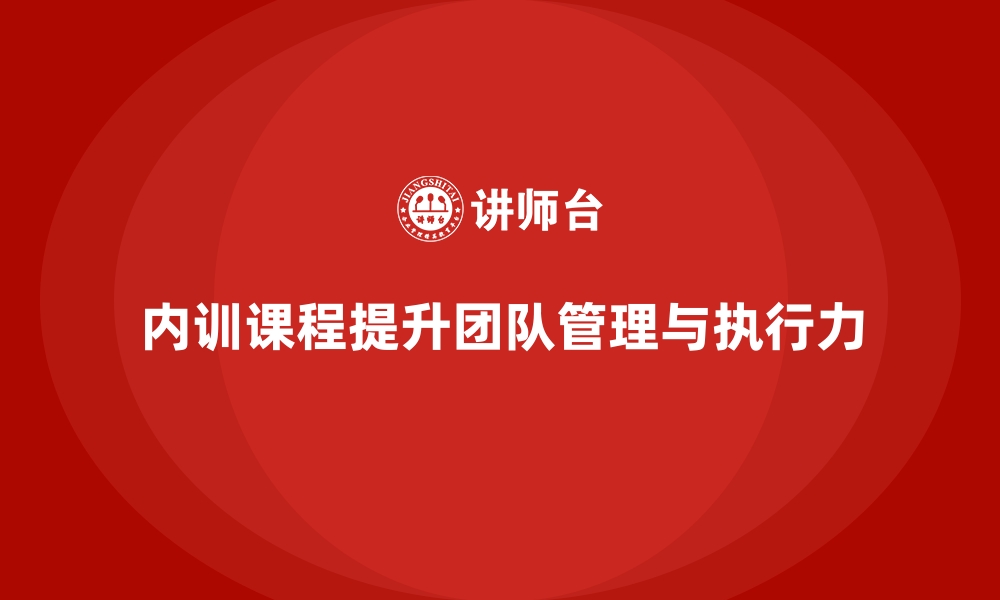 文章企业内训课程如何优化团队管理和提高执行力的缩略图