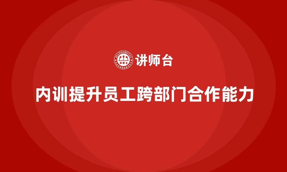 文章企业内训课程如何提升员工的跨部门合作能力的缩略图