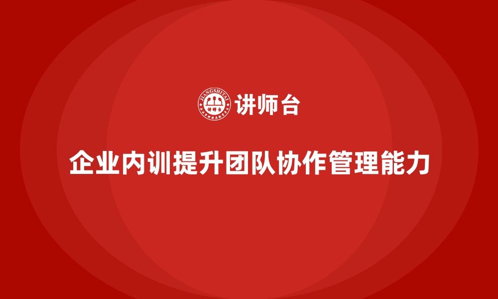 文章企业内训课程如何提升员工的团队管理与协作能力的缩略图