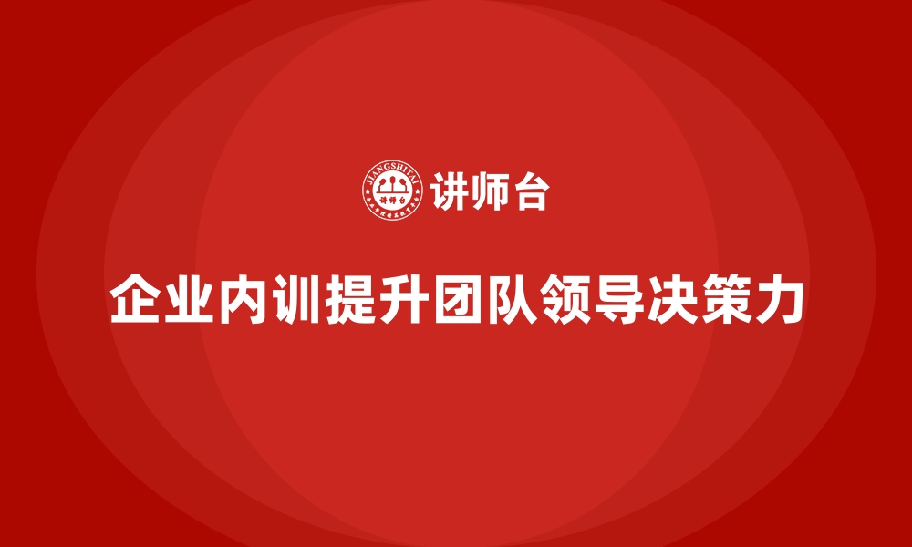 文章企业内训课程如何提升团队领导力与决策执行力的缩略图