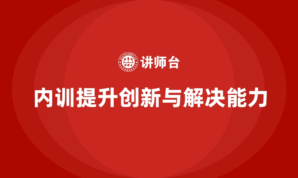 文章企业内训课程如何帮助提升员工的创新与解决问题能力的缩略图