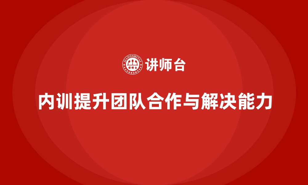 文章企业内训课程如何提升员工的团队合作与问题解决能力的缩略图