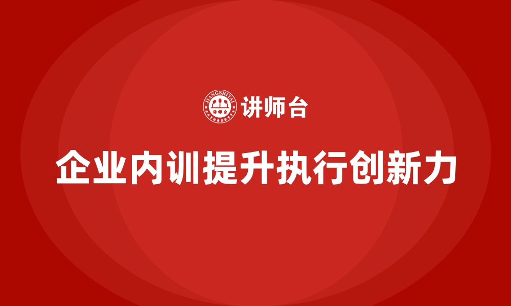 文章企业内训课程如何帮助提升团队的执行力与创新力的缩略图