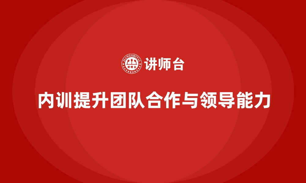 内训提升团队合作与领导能力