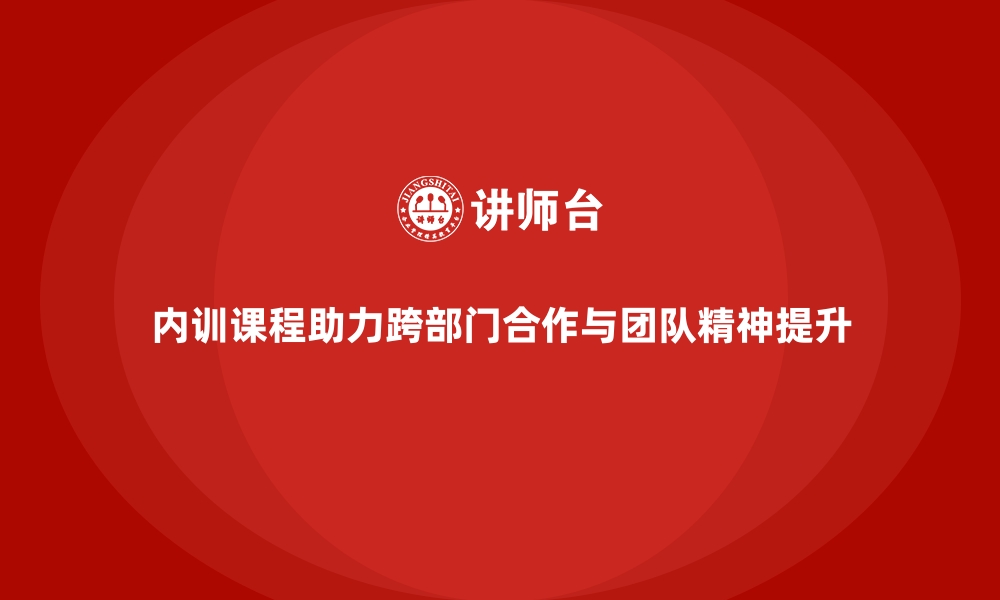 文章企业内训课程如何帮助员工提升跨部门合作与团队精神的缩略图