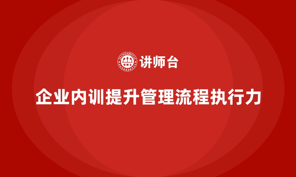 文章企业内训课程如何帮助企业优化管理流程与提高执行力的缩略图