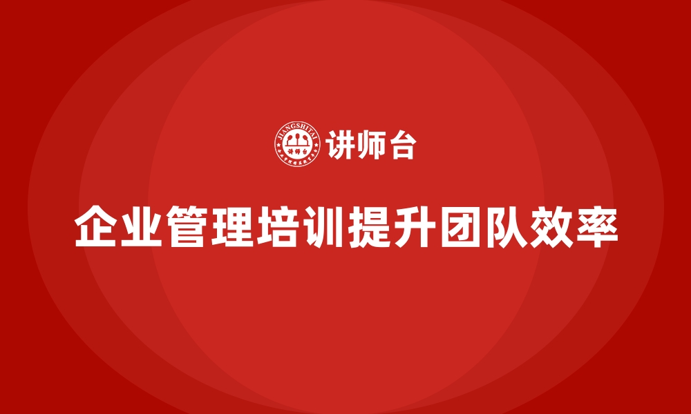 文章企业经营管理培训如何提高团队管理效率？的缩略图